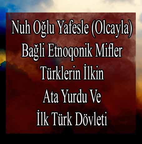 Nuh Oğlu Yafəslə (Olcayla) Bağli Etnoqonik Mifler-Türklerin İlkin Ata Yurdu Və İlk Türk Dövləti